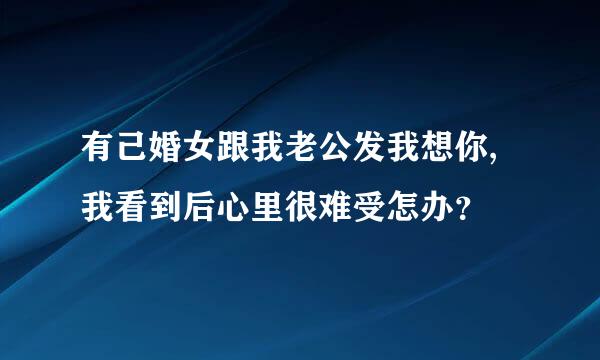 有己婚女跟我老公发我想你,我看到后心里很难受怎办？