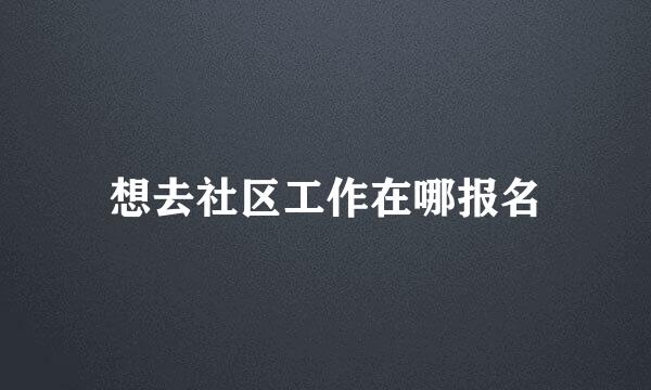 想去社区工作在哪报名