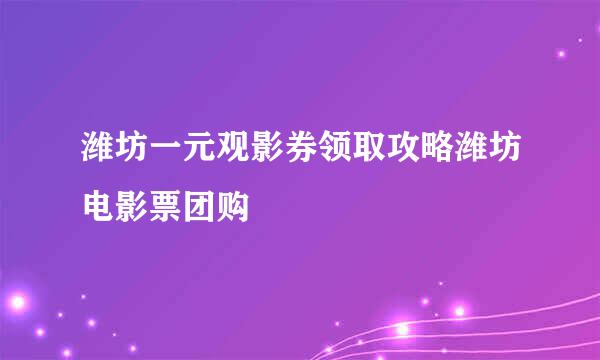 潍坊一元观影券领取攻略潍坊电影票团购