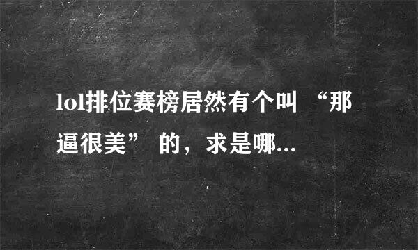 lol排位赛榜居然有个叫 “那逼很美” 的，求是哪个战队的大神，这么犀利的名字。