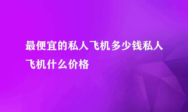 最便宜的私人飞机多少钱私人飞机什么价格