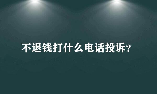 不退钱打什么电话投诉？