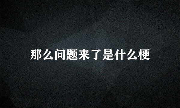 那么问题来了是什么梗