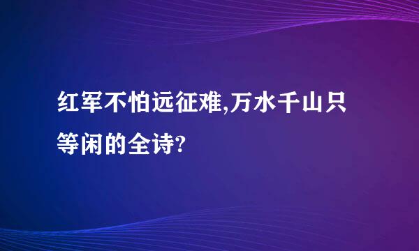 红军不怕远征难,万水千山只等闲的全诗?