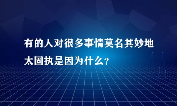 有的人对很多事情莫名其妙地太固执是因为什么？