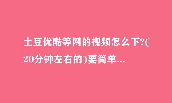 土豆优酷等网的视频怎么下?(20分钟左右的)要简单有用的方法,速求!!!!