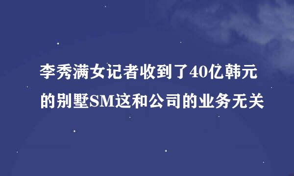 李秀满女记者收到了40亿韩元的别墅SM这和公司的业务无关