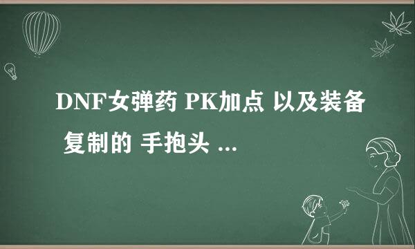 DNF女弹药 PK加点 以及装备 复制的 手抱头 一边凉快...