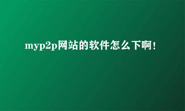 myp2p网站的软件怎么下啊！