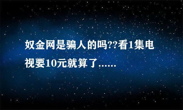 奴金网是骗人的吗??看1集电视要10元就算了...我看义海豪情大结局(第30集)竟然播放第5集!!是骗人的吗