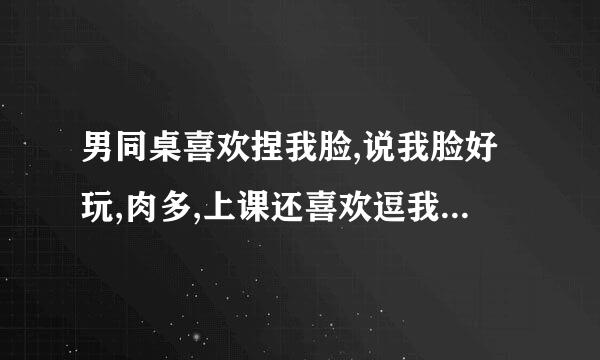 男同桌喜欢捏我脸,说我脸好玩,肉多,上课还喜欢逗我玩,这是不是喜欢我?