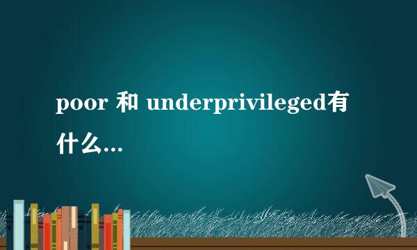 poor 和 underprivileged有什么区别?它们用法是什么?