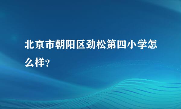 北京市朝阳区劲松第四小学怎么样？