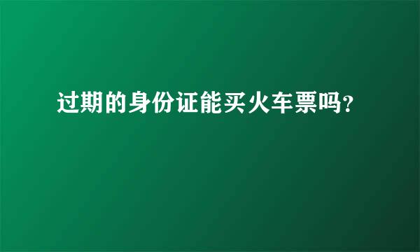 过期的身份证能买火车票吗？