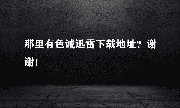 那里有色诫迅雷下载地址？谢谢！