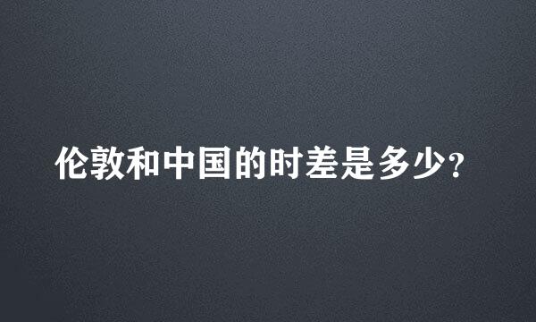 伦敦和中国的时差是多少？