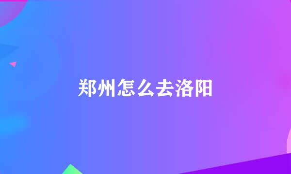 郑州怎么去洛阳