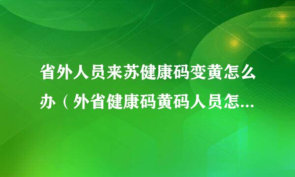 省外人员来苏健康码变黄怎么办（外省健康码黄码人员怎么解除）