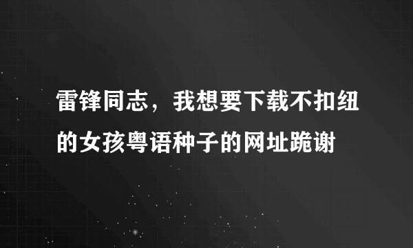 雷锋同志，我想要下载不扣纽的女孩粤语种子的网址跪谢