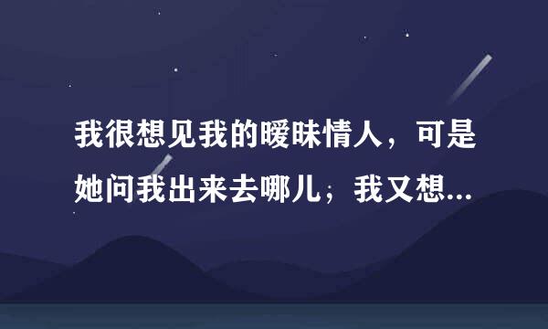 我很想见我的暧昧情人，可是她问我出来去哪儿，我又想不起，我该如何回答？