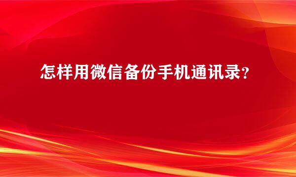 怎样用微信备份手机通讯录？