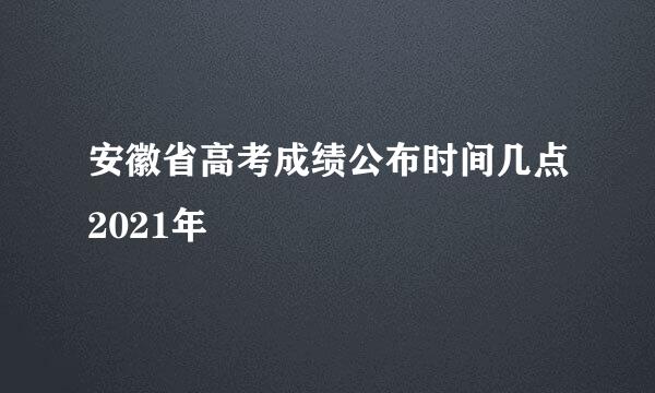 安徽省高考成绩公布时间几点2021年