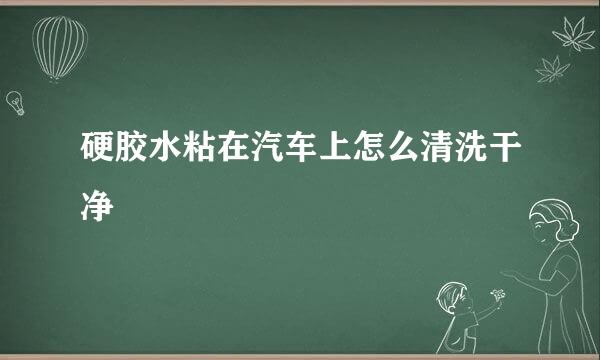 硬胶水粘在汽车上怎么清洗干净