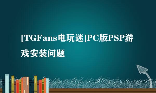 [TGFans电玩迷]PC版PSP游戏安装问题