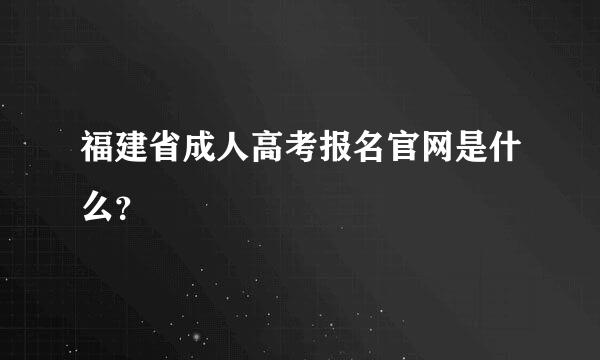 福建省成人高考报名官网是什么？