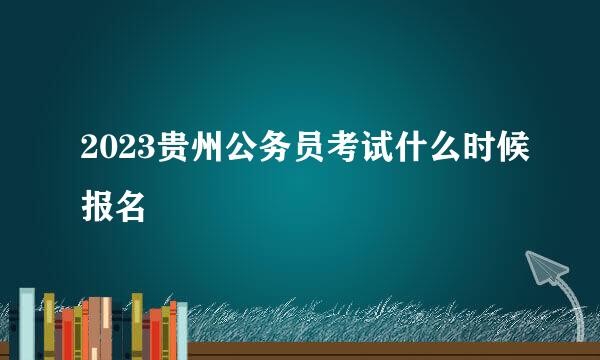 2023贵州公务员考试什么时候报名