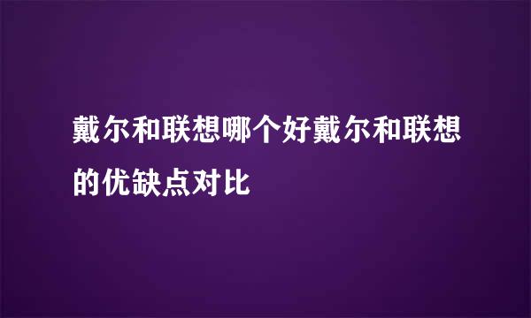 戴尔和联想哪个好戴尔和联想的优缺点对比