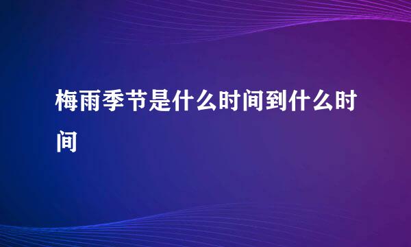 梅雨季节是什么时间到什么时间