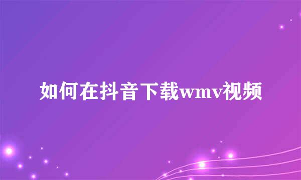 如何在抖音下载wmv视频