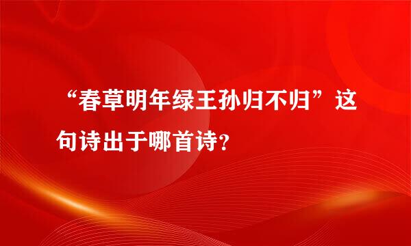 “春草明年绿王孙归不归”这句诗出于哪首诗？