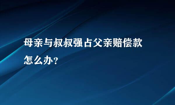 母亲与叔叔强占父亲赔偿款 怎么办？