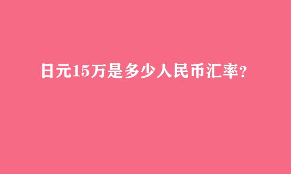 日元15万是多少人民币汇率？