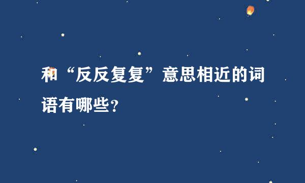 和“反反复复”意思相近的词语有哪些？