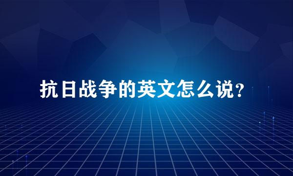 抗日战争的英文怎么说？