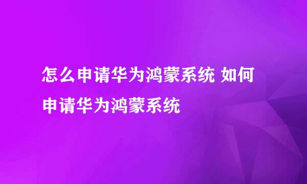 怎么申请华为鸿蒙系统 如何申请华为鸿蒙系统