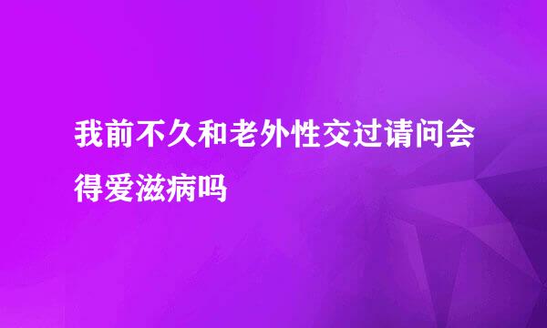 我前不久和老外性交过请问会得爱滋病吗