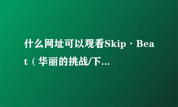 什么网址可以观看Skip·Beat（华丽的挑战/下一站天后）漫画的？