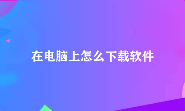 在电脑上怎么下载软件