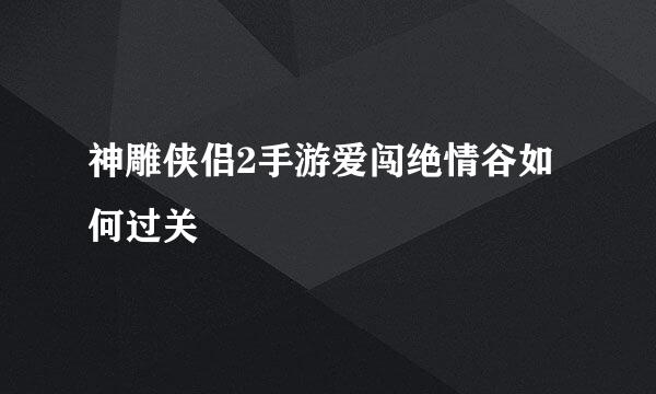 神雕侠侣2手游爱闯绝情谷如何过关