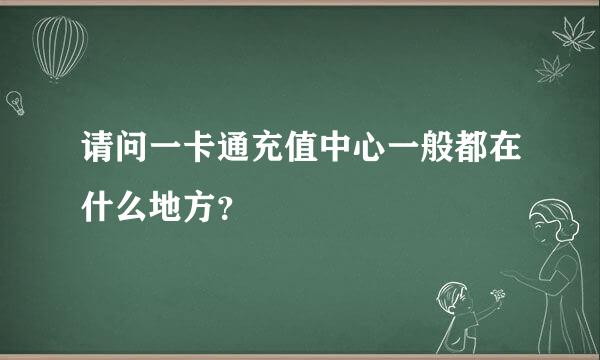 请问一卡通充值中心一般都在什么地方？