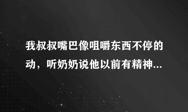 我叔叔嘴巴像咀嚼东西不停的动，听奶奶说他以前有精神病的时候就是嘴巴不停的咀嚼，我很担心他病患了，