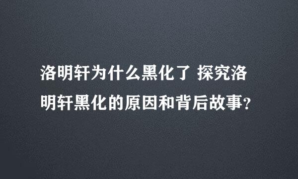 洛明轩为什么黑化了 探究洛明轩黑化的原因和背后故事？