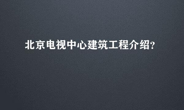 北京电视中心建筑工程介绍？