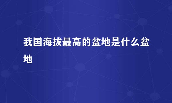 我国海拔最高的盆地是什么盆地