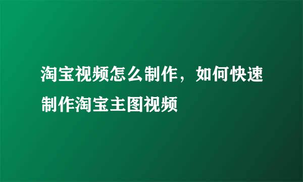 淘宝视频怎么制作，如何快速制作淘宝主图视频