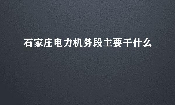 石家庄电力机务段主要干什么